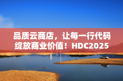 品质云商店，让每一行代码绽放商业价值！HDC2025云商店高峰论坛圆满落幕