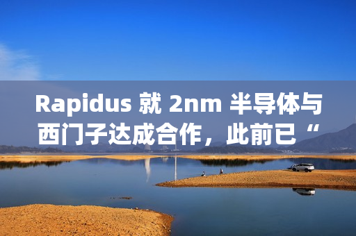 Rapidus 就 2nm 半导体与西门子达成合作,此前已“牵手”新思、楷登 Rapidus 就 2nm 半导体与西门子达成合作,此前已“牵手”新思、楷登