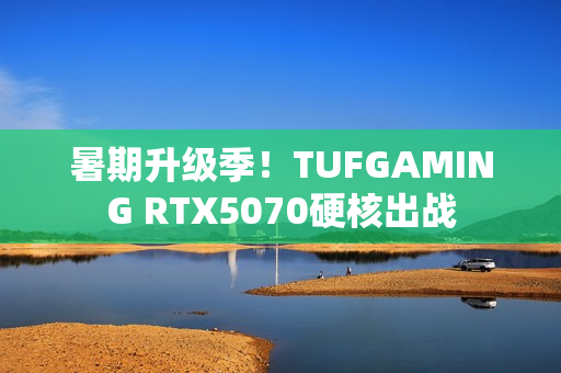 暑期升级季！TUFGAMING RTX5070硬核出战