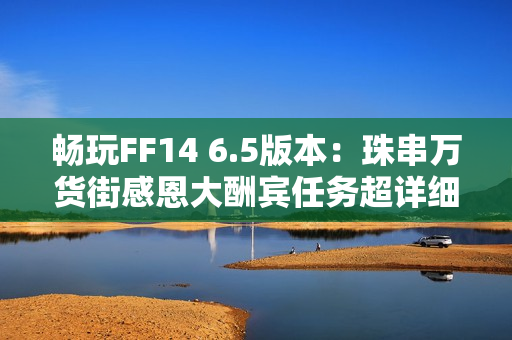畅玩FF14 6.5版本：珠串万货街感恩大酬宾任务超详细攻略指南