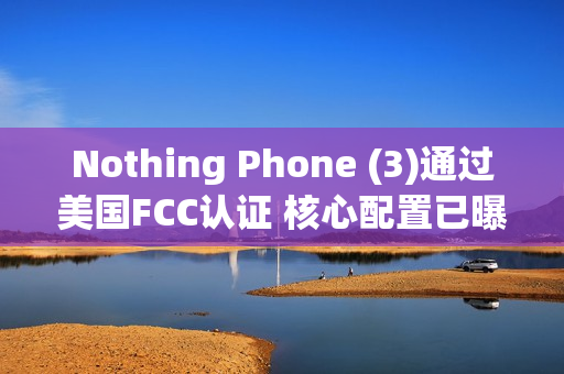 Nothing Phone (3)通过美国FCC认证 核心配置已曝光