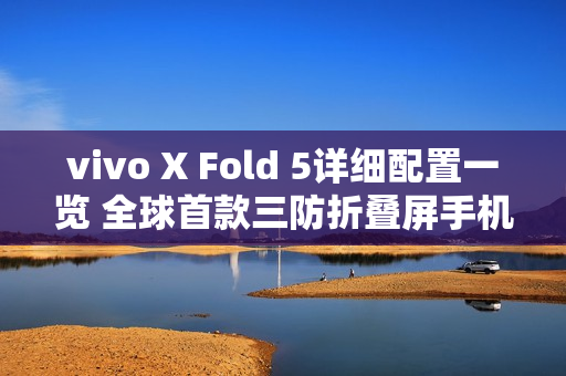 vivo X Fold 5详细配置一览 全球首款三防折叠屏手机