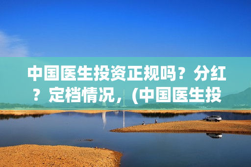 中国医生投资正规吗？分红？定档情况，(中国医生投资项目)