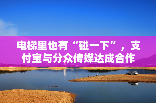电梯里也有“碰一下”，支付宝与分众传媒达成合作