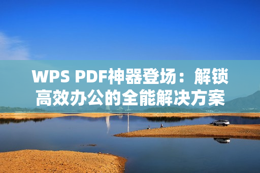 WPS PDF神器登场：解锁高效办公的全能解决方案