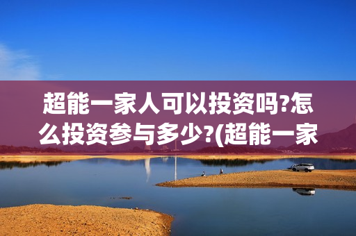 超能一家人可以投资吗?怎么投资参与多少?(超能一家人2021年)