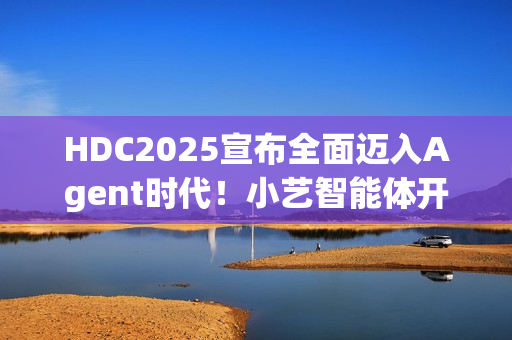 HDC2025宣布全面迈入Agent时代！小艺智能体开放平台使能鸿蒙智能体开发
