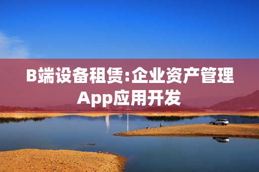 B端设备租赁:企业资产管理App应用开发