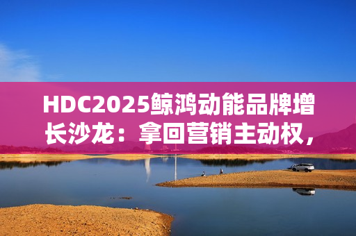 HDC2025鲸鸿动能品牌增长沙龙：拿回营销主动权，驱动确定性增长