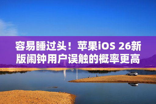 容易睡过头！苹果iOS 26新版闹钟用户误触的概率更高