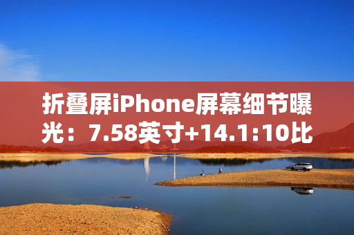 折叠屏iPhone屏幕细节曝光：7.58英寸+14.1:10比例