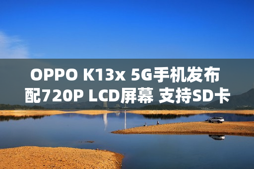 OPPO K13x 5G手机发布 配720P LCD屏幕 支持SD卡扩展 OPPO K13x 5G手机发布 配720P LCD屏幕 支持SD卡扩展