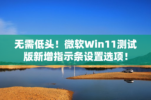 无需低头！微软Win11测试版新增指示条设置选项！