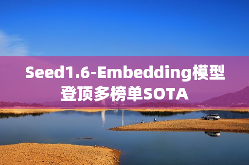 Seed1.6-Embedding模型登顶多榜单SOTA