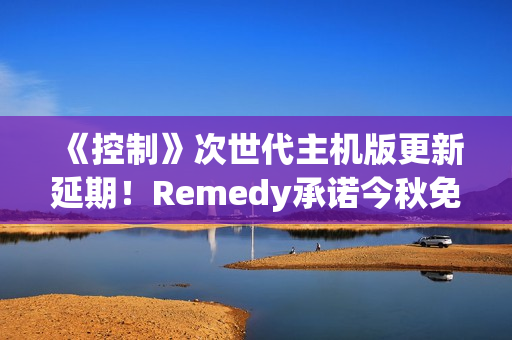 《控制》次世代主机版更新延期！Remedy承诺今秋免费推送
