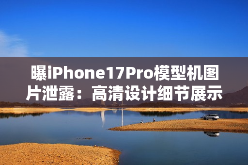 曝iPhone17Pro模型机图片泄露:高清设计细节展示! 曝iPhone17Pro模型机图片泄露:高清设计细节展示!