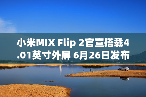 小米MIX Flip 2官宣搭载4.01英寸外屏 6月26日发布