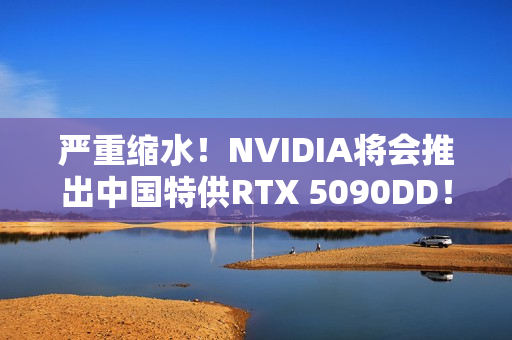 严重缩水!NVIDIA将会推出中国特供RTX 5090DD! 严重缩水!NVIDIA将会推出中国特供RTX 5090DD!