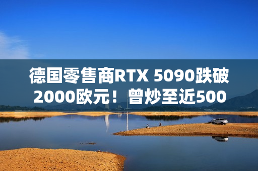 德国零售商RTX 5090跌破2000欧元！曾炒至近5000欧元