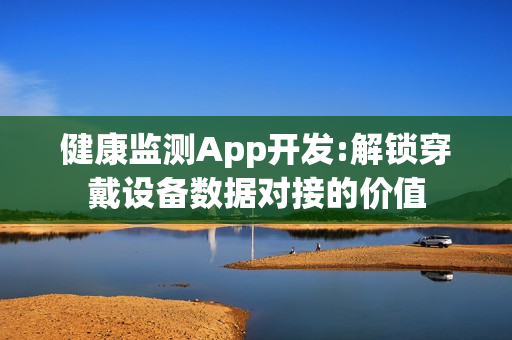 健康监测App开发:解锁穿戴设备数据对接的价值
