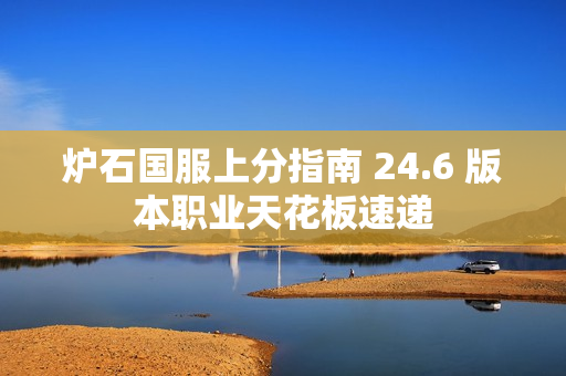 炉石国服上分指南 24.6 版本职业天花板速递