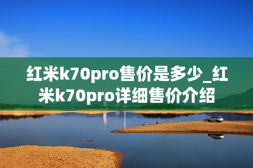 红米k70pro售价是多少_红米k70pro详细售价介绍 红米k70pro售价是多少_红米k70pro详细售价介绍