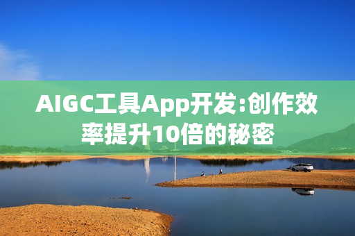 AIGC工具App开发:创作效率提升10倍的秘密 AIGC工具App开发:创作效率提升10倍的秘密
