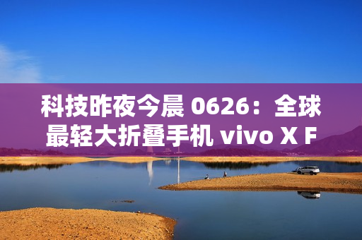 科技昨夜今晨 0626：全球最轻大折叠手机 vivo X Fold5 发布；最新苹果 iPhone 17 Pro 机模曝光；全新小米 AI 眼镜官宣...