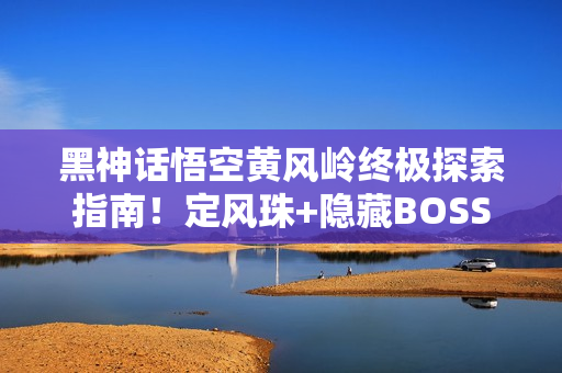 黑神话悟空黄风岭终极探索指南！定风珠+隐藏BOSS全制霸攻略