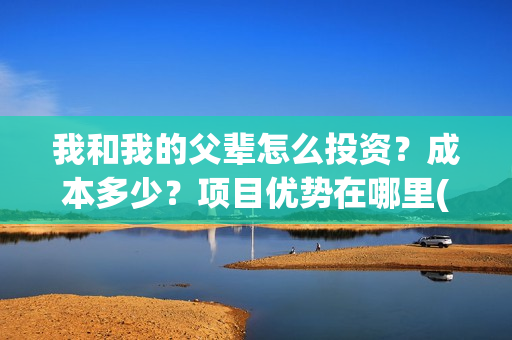 我和我的父辈怎么投资？成本多少？项目优势在哪里(我和我的父辈怎么样?)