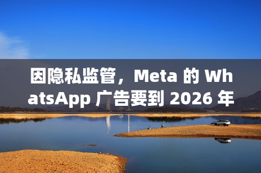 因隐私监管，Meta 的 WhatsApp 广告要到 2026 年才会登陆欧盟