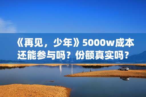 《再见，少年》5000w成本还能参与吗？份额真实吗？(再见少年拉满弓全诗)