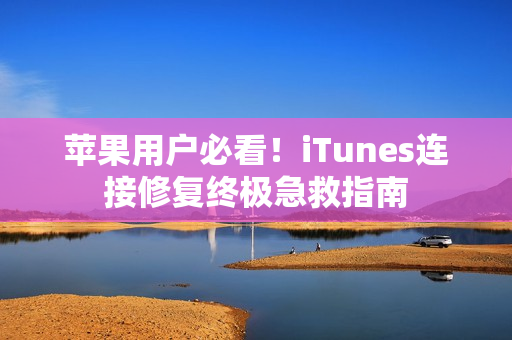 苹果用户必看！iTunes连接修复终极急救指南