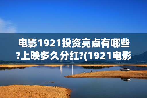 电影1921投资亮点有哪些?上映多久分红?(1921电影投资收益)