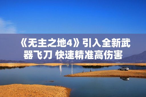 《无主之地4》引入全新武器飞刀 快速精准高伤害