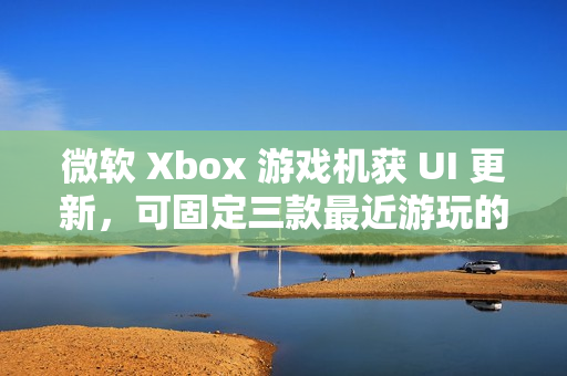 微软 Xbox 游戏机获 UI 更新，可固定三款最近游玩的游戏应用