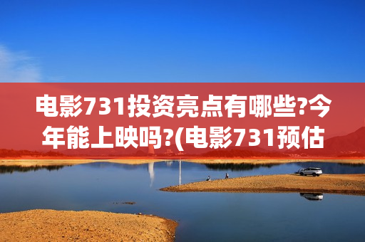 电影731投资亮点有哪些?今年能上映吗?(电影731预估票房)