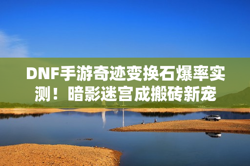 DNF手游奇迹变换石爆率实测！暗影迷宫成搬砖新宠