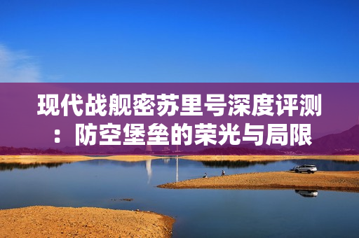 现代战舰密苏里号深度评测:防空堡垒的荣光与局限 现代战舰密苏里号深度评测:防空堡垒的荣光与局限