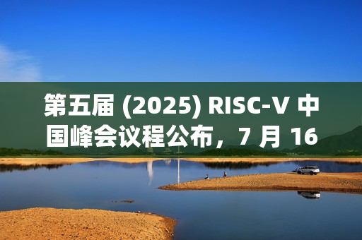 第五届 (2025) RISC-V 中国峰会议程公布，7 月 16~19 日上海举行
