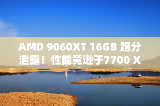 AMD 9060XT 16GB 跑分泄露！性能竟逊于7700 XT！