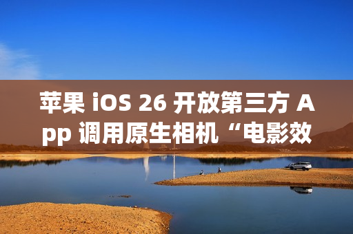 苹果 iOS 26 开放第三方 App 调用原生相机“电影效果”视频拍摄功能，Kino / Filmic Pro 等应用将支持