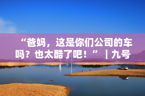 “爸妈，这是你们公司的车吗？也太酷了吧！”｜九号家庭日