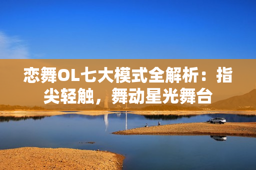 恋舞OL七大模式全解析:指尖轻触,舞动星光舞台 恋舞OL七大模式全解析:指尖轻触,舞动星光舞台