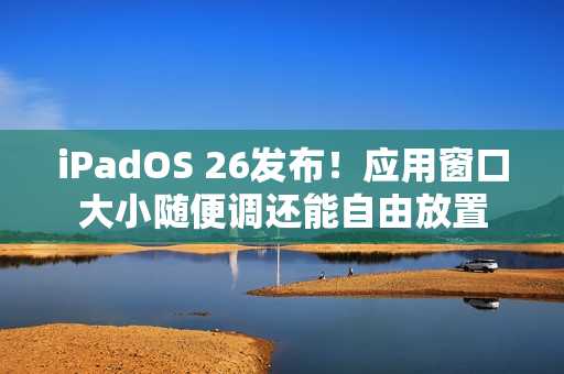 iPadOS 26发布！应用窗口大小随便调还能自由放置