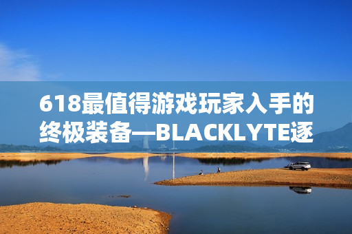 618最值得游戏玩家入手的终极装备—BLACKLYTE逐夜A06电竞椅