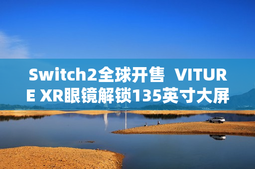Switch2全球开售  VITURE XR眼镜解锁135英寸大屏游戏新姿势