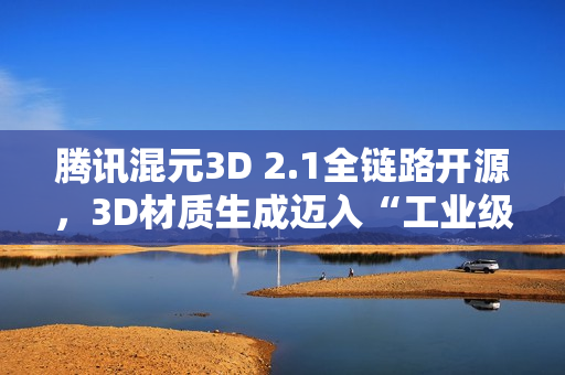 腾讯混元3D 2.1全链路开源，3D材质生成迈入“工业级”新阶段