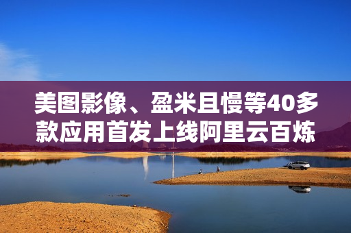 美图影像、盈米且慢等40多款应用首发上线阿里云百炼MCP广场
