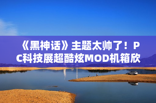 《黑神话》主题太帅了！PC科技展超酷炫MOD机箱欣赏